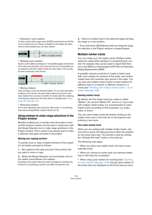 Page 143143
Using markers
•Drawing in cycle markers.
To draw a cycle marker range, press [Ctrl]/[Command] and use the Pen-
cil tool or the Arrow tool. If Snap is activated on the toolbar, this deter-mines at which positions you can draw markers. 
•Resizing cycle markers.
Select a cycle marker by clicking on it. Two handles appear at the bottom 
of the start and end events. If you click and hold one of the handles you 
can drag the event left or right to resize the cycle marker. This can also 
be done numerically...