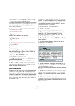Page 147147
Using markers
Nuendo supports the following ways of scene naming:
•Three number scene naming, e. g. 25-3-5
The first is the scene number, the second is the setting or shooting angle 
and the third is the take number. As separators, the following characters 
can be used: comma (,), semicolon (;), full stop (.), hyphen (-), under
-
score (_), slash (/), backslash (\). 
•Clip names
Scenes can also be identified by their clip names.
Recommendations 
When exporting EDLs from your offline editing system,...
