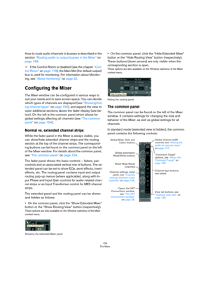Page 154154
The Mixer
How to route audio channels to busses is described in the 
section 
“Routing audio to output busses in the Mixer” on 
page 169.
ÖIf the Control Room is disabled (see the chapter “Con-
trol Room” on page 179), the Main Mix (the default output) 
bus is used for monitoring. For information about Monitor-
ing, see “About monitoring” on page 32.
Configuring the Mixer
The Mixer window can be configured in various ways to 
suit your needs and to save screen space. You can decide 
which types of...