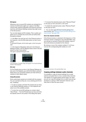 Page 166166
The Mixer
EQ bypass
Whenever one or several EQ modules are activated for a 
channel, the EQ button lights up in green in the Mixer 
channel strip, Inspector (Equalizer and Channel sections), 
track list, and Channel Settings window (top right corner 
of the EQ section).
You can also bypass all EQ modules. This is useful, as it 
allows you to compare the sound with and without EQ. 
Proceed as follows:
•In the Mixer, the track list and in the Channel section in 
the Inspector, click the EQs state...