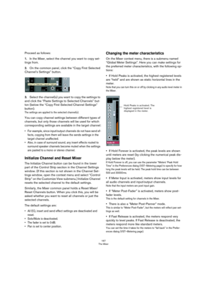 Page 167167
The Mixer
Proceed as follows:
1.In the Mixer, select the channel you want to copy set-
tings from.
2.On the common panel, click the “Copy First Selected 
Channel’s Settings” button.
3.Select the channel(s) you want to copy the settings to 
and click the “Paste Settings to Selected Channels” but
-
ton (below the “Copy First Selected Channel Settings” 
button).
The settings are applied to the selected channel(s).
You can copy channel settings between different types of 
channels, but only those...