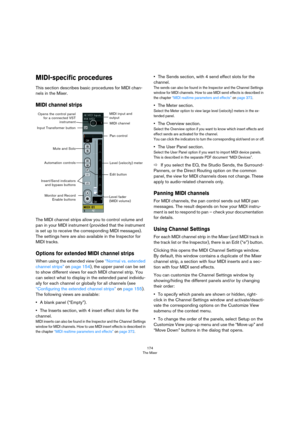 Page 174174
The Mixer
MIDI-specific procedures
This section describes basic procedures for MIDI chan-
nels in the Mixer.
MIDI channel strips
The MIDI channel strips allow you to control volume and 
pan in your MIDI instrument (provided that the instrument 
is set up to receive the corresponding MIDI messages). 
The settings here are also available in the Inspector for 
MIDI tracks.
Options for extended MIDI channel strips
When using the extended view (see “Normal vs. extended 
channel strips” on page 154), the...