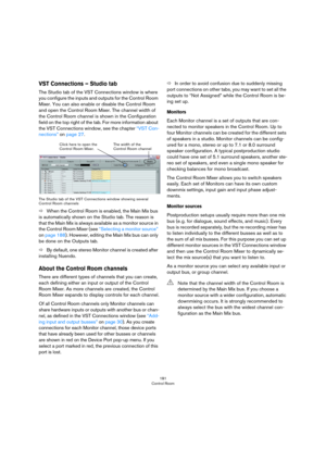 Page 181181
Control Room
VST Connections – Studio tab
The Studio tab of the VST Connections window is where 
you configure the inputs and outputs for the Control Room 
Mixer. You can also enable or disable the Control Room 
and open the Control Room Mixer. The channel width of 
the Control Room channel is shown in the Configuration 
field on the top right of the tab. For more information about 
the VST Connections window, see the chapter 
“VST Con-
nections” on page 27. 
The Studio tab of the VST Connections...