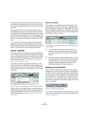 Page 183183
Control Room
Switching between monitors that share device ports will 
be seamless, providing any downmix of multi-channel au
-
dio to stereo if needed. Only one monitor set can be active 
at a time.
If your scenario does not require you to assign ports to 
several Monitor channels, it is recommended to activate 
the “Exclusive Device Ports for Monitor Channels” option 
in the Preferences dialog (VST–Control Room page). This 
way you can make sure that you do not accidentally assign 
ports to...