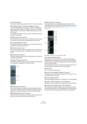 Page 186186
Control Room
21.Channel labels
These labels reflect the names entered in the VST Connections window.
22.Talkback Enable to Studio and talkback amount
In order for Talkback signals to be routed to a Studio, the Talkback En-
able to Studio button must be lit. Clicking on it turns it on or off. When 
Talkback Enable is deactivated, the Talkback DIM setting has no effect 
on this output.
 
The value below the button controls the amount of Talkback signal fed to 
the output of each Studio.
23.Metronome...