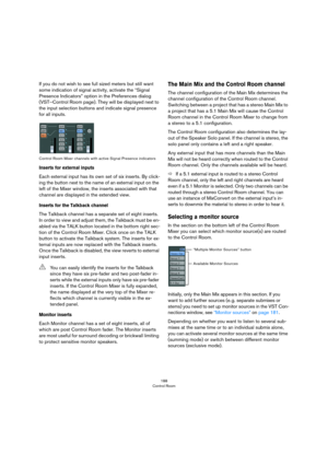 Page 188188
Control Room
If you do not wish to see full sized meters but still want 
some indication of signal activity, activate the “Signal 
Presence Indicators” option in the Preferences dialog 
(VST–Control Room page). They will be displayed next to 
the input selection buttons and indicate signal presence 
for all inputs.
Control Room Mixer channels with active Signal Presence indicators
Inserts for external inputs
Each external input has its own set of six inserts. By click-
ing the button next to the name...