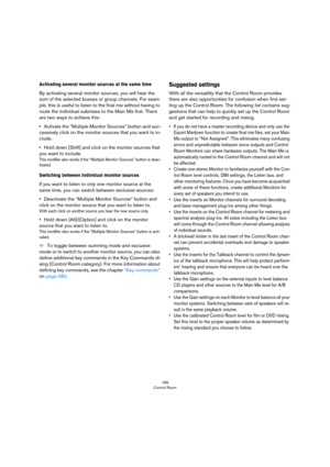 Page 189189
Control Room
Activating several monitor sources at the same time
By activating several monitor sources, you will hear the 
sum of the selected busses or group channels. For exam
-
ple, this is useful to listen to the final mix without having to 
route the individual submixes to the Main Mix first. There 
are two ways to achieve this:
•Activate the “Multiple Monitor Sources” button and suc-
cessively click on the monitor sources that you want to in-
clude. 
•Hold down [Shift] and click on the monitor...