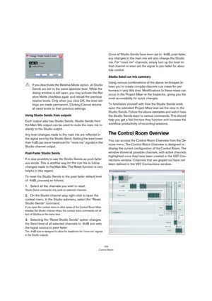 Page 193193
Control Room
Using Studio Sends from outputs
Each output also has Studio Sends. Studio Sends from 
the Main Mix output can be used to route the main mix in
-
stantly to the Studio output. 
Any level changes made to the main mix are reflected in 
the signal sent by the Studio Send. Setting the level lower 
than 0
 dB can leave headroom for “more me” signals in the 
Studio channel output.
Post-Fader Studio Sends
It is also possible to use the Studio Sends as post-fader 
aux sends. This is another way...