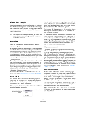 Page 196196
Audio effects
About this chapter
Nuendo comes with a number of effect plug-ins included. 
This chapter contains general details about how to assign, 
use and organize effect plug-ins. The effects and their pa
-
rameters are described in the separate PDF document 
“Plug-in Reference”.
Overview
There are three ways to use audio effects in Nuendo:
•As insert effects.
An insert effect is inserted into the signal chain of an audio channel, which 
means that the whole channel signal passes through the...