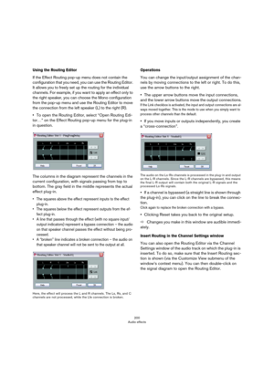 Page 200200
Audio effects
Using the Routing Editor
If the Effect Routing pop-up menu does not contain the 
configuration that you need, you can use the Routing Editor. 
It allows you to freely set up the routing for the individual 
channels. For example, if you want to apply an effect only to 
the right speaker, you can choose the Mono configuration 
from the pop-up menu and use the Routing Editor to move 
the connection from the left speaker (L) to the right (R).
•To open the Routing Editor, select “Open...