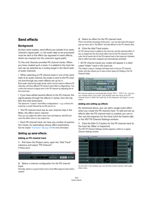 Page 203203
Audio effects
Send effects
Background
As their name implies, send effects are outside of an audio 
channel’s signal path, i.
 e. the audio data to be processed 
must be sent to the effect (as opposed to insert effects, 
which are inserted into the channel’s signal path).
To this end, Nuendo provides FX channel tracks. When 
you have created such a track, it is added to the track list 
and can be selected as a routing target in the Send slots 
of audio channels.
•When selecting an FX channel track in...