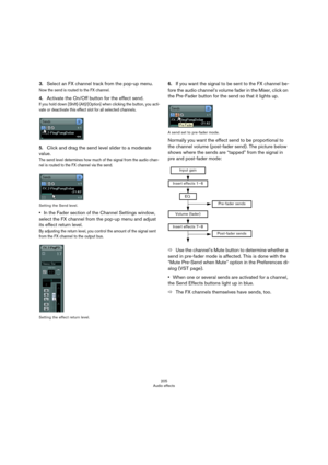 Page 205205
Audio effects
3.Select an FX channel track from the pop-up menu.
Now the send is routed to the FX channel.
4.Activate the On/Off button for the effect send.
If you hold down [Shift]-[Alt]/[Option] when clicking the button, you acti-
vate or deactivate this effect slot for all selected channels.
5.Click and drag the send level slider to a moderate 
value.
The send level determines how much of the signal from the audio chan-nel is routed to the FX channel via the send.
Setting the Send level.
•In the...