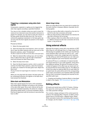 Page 208208
Audio effects
Triggering a compressor using side-chain 
signals
Compression, expansion or gating can be triggered by 
side-chain signals exceeding a specified threshold.
You may run into a situation where you want to lower the 
volume of one instrument every time another instrument is 
played. For example, you may want to lower the volume of 
the bass guitar during the bass drum hits. This can be 
achieved by applying compression to the bass guitar sig
-
nal every time the drum signals are present on...