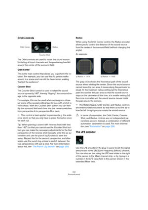 Page 234234
Surround sound
Orbit controls
The Orbit controls are used to rotate the sound source 
(including all input channels and the positioning handle) 
around the center of the surround field.
Orbit Center
This is the main control that allows you to perform the ro-
tation. For example, you can use this if a person walks 
around in a scene and can still be heard when walking 
“behind the audience”.
Counter Shot
The Counter Shot control is used to rotate the sound 
source by exactly 180°, thereby “flipping”...