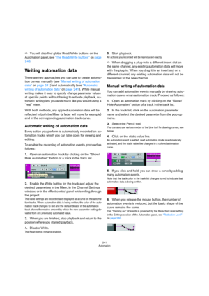 Page 241241
Automation
ÖYou will also find global Read/Write buttons on the 
Automation panel, see 
“The Read/Write buttons” on page 
248.
Writing automation data 
There are two approaches you can use to create automa-
tion curves: manually (see “Manual writing of automation 
data” on page 241) and automatically (see “Automatic 
writing of automation data” on page 241). While manual 
writing makes it easy to quickly change parameter values 
at specific points without having to activate playback, au
-
tomatic...
