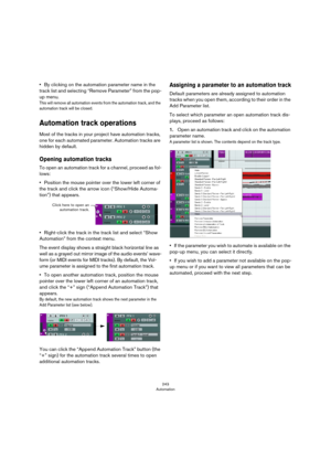 Page 243243
Automation
•By clicking on the automation parameter name in the 
track list and selecting “Remove Parameter” from the pop-
up menu.
This will remove all automation events from the automation track, and the 
automation track will be closed.
Automation track operations
Most of the tracks in your project have automation tracks, 
one for each automated parameter. Automation tracks are 
hidden by default. 
Opening automation tracks 
To open an automation track for a channel, proceed as fol-
lows:...