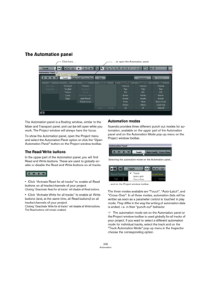 Page 248248
Automation
The Automation panel
The Automation panel is a floating window, similar to the 
Mixer and Transport panel, and can be left open while you 
work. The Project window will always have the focus.
To show the Automation panel, open the Project menu 
and select the Automation Panel option or click the “Open 
Automation Panel” button on the Project window toolbar.
The Read/Write buttons 
In the upper part of the Automation panel, you will find 
Read and Write buttons. These are used to globally...