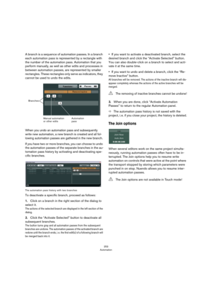Page 253253
Automation
A branch is a sequence of automation passes. In a branch 
each automation pass is represented by a rectangle with 
the number of the automation pass. Automation that you 
perform manually, as well as other edits and processes in 
between automation passes, are represented by smaller 
rectangles. These rectangles only serve as indicators, they 
cannot be used to undo the edits.
When you undo an automation pass and subsequently 
write new automation, a new branch is created and all fol
-...