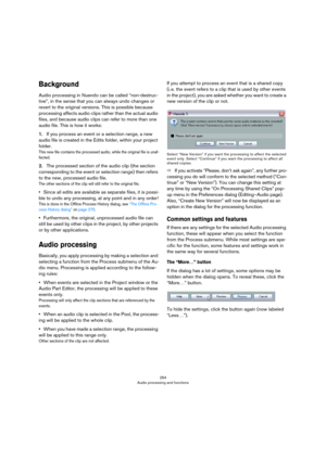 Page 264264
Audio processing and functions
Background
Audio processing in Nuendo can be called “non-destruc-
tive”, in the sense that you can always undo changes or 
revert to the original versions. This is possible because 
processing affects audio clips rather than the actual audio 
files, and because audio clips can refer to more than one 
audio file. This is how it works:
1.If you process an event or a selection range, a new 
audio file is created in the Edits folder, within your project 
folder. 
This new...