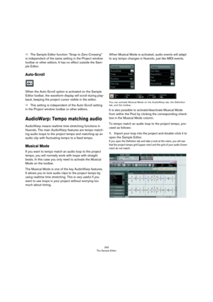 Page 293293
The Sample Editor
ÖThe Sample Editor function “Snap to Zero Crossing” 
is independent of the same setting in the Project window 
toolbar or other editors. It has no effect outside the Sam
-
ple Editor.
Auto-Scroll
When the Auto-Scroll option is activated on the Sample 
Editor toolbar, the waveform display will scroll during play
-
back, keeping the project cursor visible in the editor.
ÖThis setting is independent of the Auto-Scroll setting 
in the Project window toolbar or other editors.
AudioWarp:...