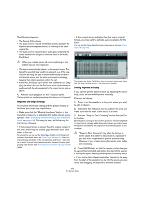 Page 300300
The Sample Editor
The following happens:
• The Sample Editor closes.
• The audio event is “sliced” so that the sections between the 
hitpoints become separate events, all referring to the same 
original file.
• The audio event is replaced by an audio part, containing the 
slices (double-click the part to view the slices in the Audio 
Part Editor).
• The loop is automatically adapted to the project tempo. This 
takes the specified loop length into account: e.
 g., if the loop 
was one bar long, the...