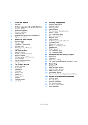 Page 44
Table of Contents
9About this manual
10Welcome!
11System requirements and installation
12About this chapter
12Minimum requirements
14Hardware installation
15Installing Nuendo
15Defragmenting the hard disk (Windows only)
15Register your software
16Setting up your system
17Setting up audio
22Setting up MIDI
23Connecting a synchronizer
23Setting up video
23Optimizing audio performance
27VST Connections
28About this chapter
28The VST Connections window
28Setting up busses
32Setting up group and FX...