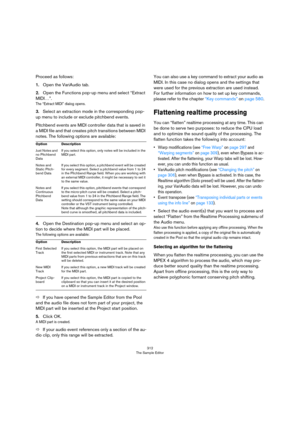 Page 312312
The Sample Editor
Proceed as follows:
1.Open the VariAudio tab.
2.Open the Functions pop-up menu and select “Extract 
MIDI…”.
The “Extract MIDI” dialog opens.
3.Select an extraction mode in the corresponding pop-
up menu to include or exclude pitchbend events.
Pitchbend events are MIDI controller data that is saved in 
a MIDI file and that creates pitch transitions between MIDI 
notes. The following options are available:
4.Open the Destination pop-up menu and select an op-
tion to decide where the...
