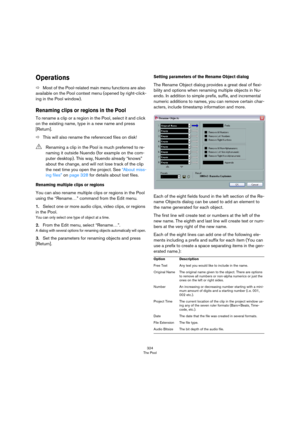 Page 324324
The Pool
Operations
ÖMost of the Pool-related main menu functions are also 
available on the Pool context menu (opened by right-click
-
ing in the Pool window).
Renaming clips or regions in the Pool
To rename a clip or a region in the Pool, select it and click 
on the existing name, type in a new name and press 
[Return].
ÖThis will also rename the referenced files on disk!
Renaming multiple clips or regions
You can also rename multiple clips or regions in the Pool 
using the “Rename…” command from...