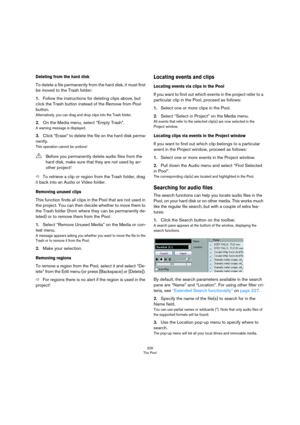 Page 326326
The Pool
Deleting from the hard disk
To delete a file permanently from the hard disk, it must first 
be moved to the Trash folder:
1.Follow the instructions for deleting clips above, but 
click the Trash button instead of the Remove from Pool 
button.
Alternatively, you can drag and drop clips into the Trash folder.
2.On the Media menu, select “Empty Trash”.
A warning message is displayed.
3.Click “Erase” to delete the file on the hard disk perma-
nently.
This operation cannot be undone!
ÖTo retrieve...