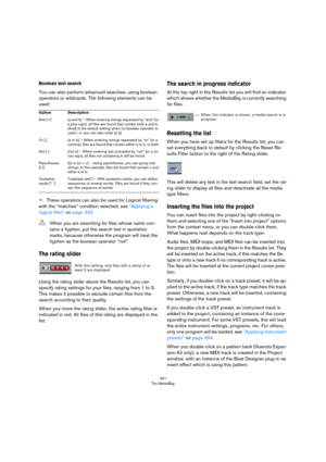 Page 341341
The MediaBay
Boolean text search
You can also perform advanced searches, using boolean 
operators or wildcards. The following elements can be 
used:
ÖThese operators can also be used for Logical filtering 
with the “matches” condition selected, see 
“Applying a 
logical filter” on page 345.
The rating slider
Using the rating slider above the Results list, you can 
specify rating settings for your files, ranging from 1 to 5. 
This makes it possible to exclude certain files from the 
search according...