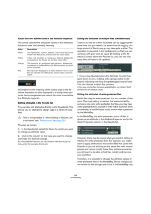 Page 349349
The MediaBay
About the color scheme used in the Attribute Inspector
The colors used for the displayed values in the Attributes 
Inspector have the following meaning:
Information on the meaning of the colors used in the At-
tribute Inspector are also displayed in a tooltip when you 
move the mouse pointer over one of the color icons below 
the Attribute Inspector.
Editing attributes in the Results list
You can also edit attributes directly in the Results list. This 
allows you for example to assign...