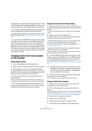 Page 361361
Working with track presets
Track presets are saved within the application folder in the 
“Track Presets” folder (in default subfolders named accord
-
ing to their track type: audio, MIDI, instrument, and multi).
ÖYou cannot change the default folders, but you can add 
further subfolders (by clicking the New Folder button).
In the MediaBay all presets are available under the (virtual) 
VST Sound node, see 
“The VST Sound node” on page 
337.
ÖIf you want to use a MIDI track preset for a pre-config-...