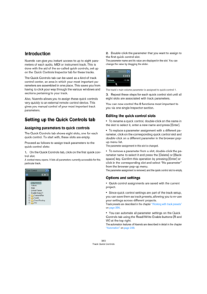 Page 363363
Track Quick Controls
Introduction
Nuendo can give you instant access to up to eight para-
meters of each audio, MIDI or instrument track. This is 
done with the aid of the so-called quick controls, set up 
on the Quick Controls Inspector tab for these tracks.
The Quick Controls tab can be used as a kind of track 
control center, an area in which your most important pa
-
rameters are assembled in one place. This saves you from 
having to click your way through the various windows and 
sections...