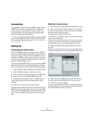 Page 367367
Remote controlling Nuendo
Introduction
It is possible to control Nuendo via MIDI. A large number 
of MIDI control devices is supported. This chapter de
-
scribes how to set up Nuendo for remote control. The 
supported devices are described in the separate PDF 
document “Remote Control Devices”.
•There is also a Generic Remote Device option, allowing 
you to use any MIDI controller to remote control Nuendo.
How to set this up is described in the section “The Generic Remote de-
vice” on page 369....