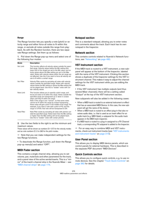 Page 376376
MIDI realtime parameters and effects
Range
The Range function lets you specify a note (pitch) or ve-
locity range and either force all notes to fit within this 
range, or exclude all notes outside this range from play
-
back. As with the Random function, there are two sepa-
rate Range settings. Set them up as follows:
1.Pull down the Range pop-up menu and select one of 
the following four modes:
2.Use the two fields to the right to set the minimum and 
maximum values.
These values will be shown as...
