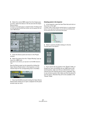 Page 387387
Using MIDI devices
6.Select the correct MIDI output from the Output pop-
up menu, select the device in the list and click the Open 
Device button.
The device control panel opens in a separate window. The Edit (“e”) but-ton at the top opens the Edit Panel window, see the separate PDF doc-
ument “MIDI Devices”.
7.Close the Device panel and return to the Project 
window.
8.Select the device from the “Output Routing” pop-up 
menu for a MIDI track.
Note that for some devices, you may have to set the MIDI...