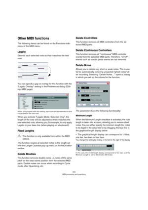 Page 400400
MIDI processing and quantizing
Other MIDI functions
The following items can be found on the Functions sub-
menu of the MIDI menu:
Legato
Extends each selected note so that it reaches the next 
note.
You can specify a gap or overlap for this function with the 
“Legato Overlap” setting in the Preferences dialog (Edit
-
ing–MIDI page).
When using Legato with this setting, each note will be extended to end 
5 ticks before the next note.
When you activate “Legato Mode: Selected Only”, the 
length of the...