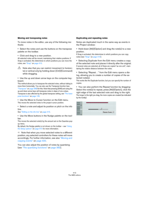 Page 413413
The MIDI editors
Moving and transposing notes
To move notes in the editor, use any of the following me-
thods:
•Select the notes and use the buttons on the transpose 
palette on the toolbar.
•Click and drag to a new position.
All selected notes will be moved, maintaining their relative positions. If 
Snap is activated, this determines to which positions you can move the 
notes, see 
“Snap” on page 410.
•Use the up and down arrow keys on the computer key-
board.
This method allows you to transpose the...