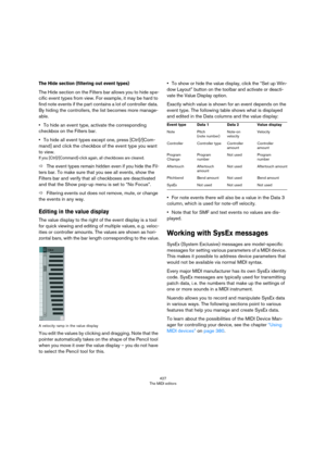 Page 427427
The MIDI editors
The Hide section (filtering out event types)
The Hide section on the Filters bar allows you to hide spe-
cific event types from view. For example, it may be hard to 
find note events if the part contains a lot of controller data. 
By hiding the controllers, the list becomes more manage
-
able.
•To hide an event type, activate the corresponding 
checkbox on the Filters bar.
•To hide all event types except one, press [Ctrl]/[Com-
mand] and click the checkbox of the event type you want...