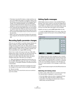 Page 429429
The MIDI editors
• If the dump is very short (for instance, a single sound) you can 
put it in the middle of the project to re-program a device on the 
fly. However, you can achieve the same effect by using Program 
Change. This is definitely preferable, since less MIDI data is 
sent and recorded. Some devices may be set up to dump the 
settings for a sound as soon as you select it on the front panel.
• If you create parts with useful SysEx dumps, you can put these 
on a special muted track. When you...