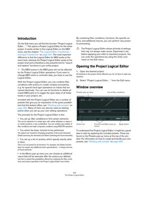 Page 443443
The Project Logical Editor
Introduction
On the Edit menu you will find the function “Project Logical 
Editor…”. This opens a Project Logical Editor for the entire 
project. It works similar to the Logical Editor on the MIDI 
menu, see the chapter 
“The Logical Editor, Transformer, 
and Input Transformer” on page 431. The most important 
difference is that the Logical Editor for MIDI works at the 
event level, whereas the Project Logical Editor works at the 
project level and is therefore a very...