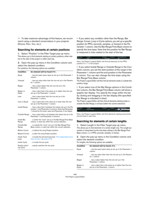 Page 446446
The Project Logical Editor
ÖTo take maximum advantage of this feature, we recom-
mend using a standard nomenclature in your projects 
(Drums, Perc, Voc, etc.). 
Searching for elements at certain positions
1.Select “Position” in the Filter Target pop-up menu.
This allows you to find elements starting at certain positions, either rela-
tive to the start of the project or within each bar.
2.Open the pop-up menu in the Condition column and 
select the desired condition. 
For positions, the following...