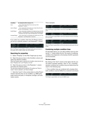 Page 447447
The Project Logical Editor
If you select any condition other than the Range options, 
you set up a specific position in the Parameter 1 column.
Here, the Project Logical Editor will find all audio parts and events in 
the project with a length smaller than 200 samples.
Searching for properties
1.Select “Property” on the Filter Target pop-up menu.
2.Open the pop-up menu in the Condition column and 
select the desired condition. 
When the Property option is selected, the Condition column has two op-...
