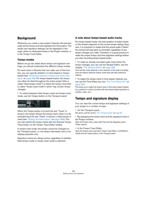 Page 453453
Editing tempo and signature
Background
Whenever you create a new project, Nuendo will automat-
ically set the tempo and time signature for this project. The 
tempo and signature settings can be displayed in two 
ways: either on dedicated tracks in the Project window, or 
in the Tempo Track Editor.
Tempo modes
Before we go into detail about tempo and signature set-
tings, you should understand the different tempo modes.
For each track in Nuendo that can make use of this func-
tion, you can specify...