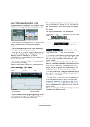 Page 454454
Editing tempo and signature
About the tempo and signature tracks
The tempo track and the signature track allow you to view 
and edit tempo and signature data in the project context. 
•The Inspectors for these tracks show the positions and 
values of individual tempo curve points or signature 
events.
•The signature track’s background always shows bars.
This is independent of the ruler display format setting.
•In the track list for the tempo track, on the far right, you 
can specify the display range...