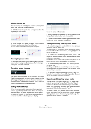 Page 456456
Editing tempo and signature
Adjusting the curve type
You can change the curve type of a tempo curve segment 
at any time, using the following method:
1.With the Arrow tool, select all curve points within the 
segment you want to edit.
2.In the info line, click below the word “Type” to switch 
the curve type between “Jump” and “Ramp”.
The curve sections between the selected points are adjusted.
Removing tempo curve points
To remove a curve point, either click on it with the Erase 
tool or select it...