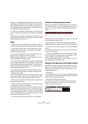 Page 460460
Editing tempo and signature
While you are dragging, the track(s) you are editing are 
temporarily switched to linear time base. This means that 
the contents of the tracks remain at the same time posi
-
tions regardless of the tempo (there is an exception to this 
in the Project window, see below).
4.When you release the mouse button, the musical posi-
tion you clicked on matches the time position you dragged 
it to.
This is because the Time Warp tool changed the last tempo event on the 
tempo track...
