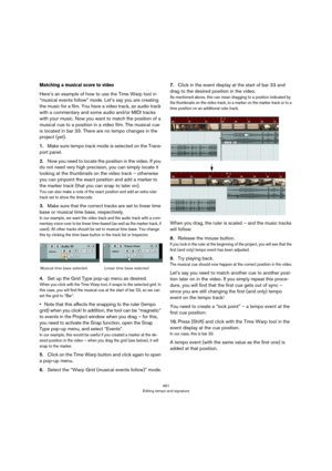 Page 461461
Editing tempo and signature
Matching a musical score to video
Here’s an example of how to use the Time Warp tool in 
“musical events follow” mode. Let’s say you are creating 
the music for a film. You have a video track, an audio track 
with a commentary and some audio and/or MIDI tracks 
with your music. Now you want to match the position of a 
musical cue to a position in a video film. The musical cue 
is located in bar 33. There are no tempo changes in the 
project (yet).
1.Make sure tempo track...