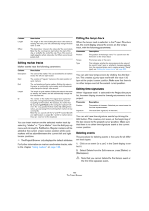 Page 469469
The Project Browser
Editing marker tracks
Marker events have the following parameters:
You can insert markers on the selected marker track by 
selecting “Marker” or “Cycle Marker” from the Add pop-up 
menu and clicking the Add button. Regular markers will be 
added at the current project cursor position while cycle 
markers will be added between the current left and right 
locator positions.
ÖThe Project Browser only displays the default attributes.
For further information on markers and marker...
