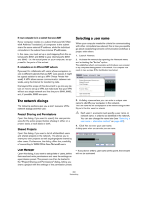 Page 484484
Networking
If your computer is in a subnet that uses NAT
If your computer resides in a subnet that uses NAT (Net-
work Address Translation), all computers in the subnet 
share the same external IP address, while the individual 
computers in the subnet have internal IP addresses.
In this case, you must set up a port mapping from the ex-
ternal ports 6991 and 6992 to your internal ports 6991 
and 6992 - i.
 e. the actual ports on your computer, as op-
posed to the ports of the subnet.
If computers are...